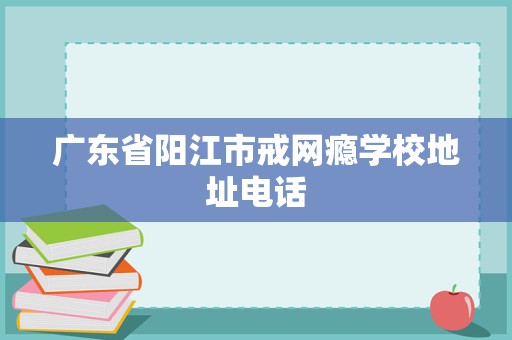 廣東省陽(yáng)江市戒網(wǎng)癮學(xué)校地址電話及教育咨詢與管理指南